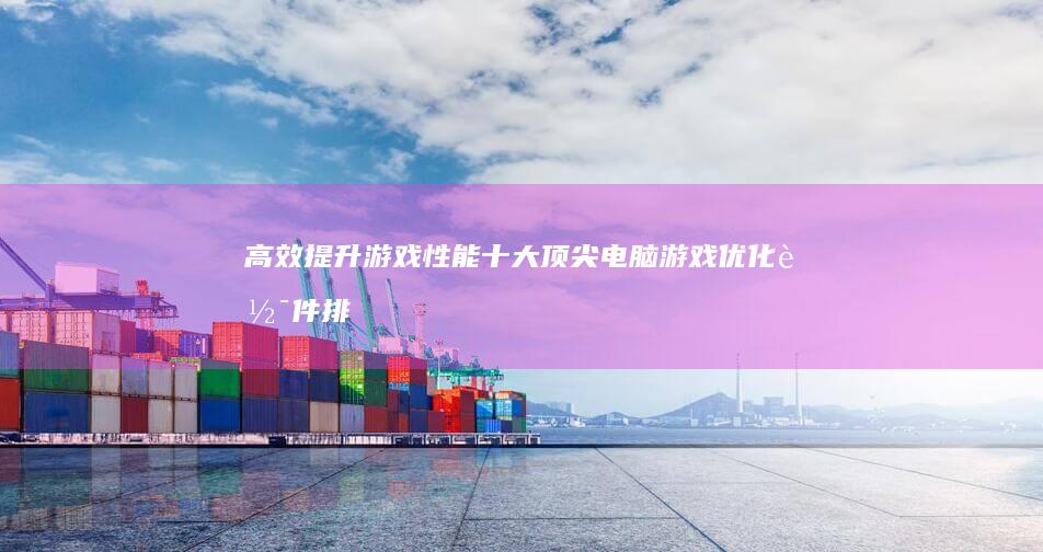 高效提升游戏性能：十大顶尖电脑游戏优化软件排行