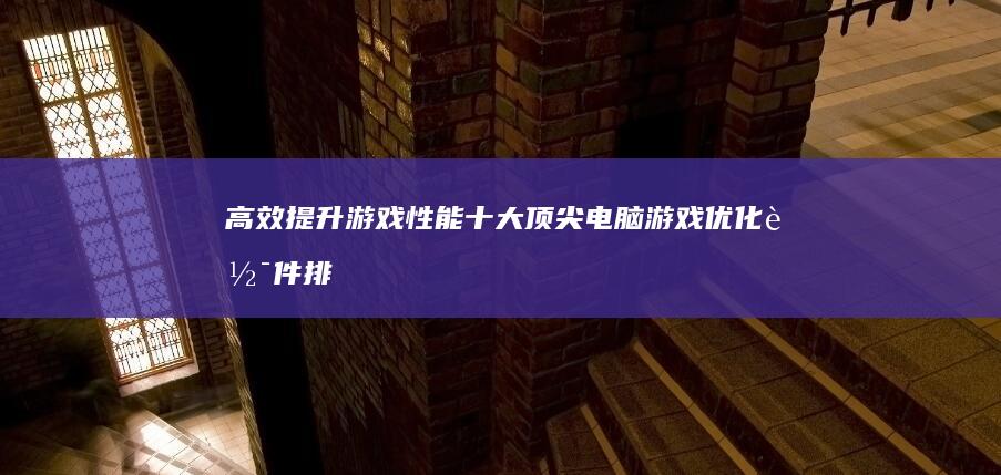 高效提升游戏性能：十大顶尖电脑游戏优化软件排行